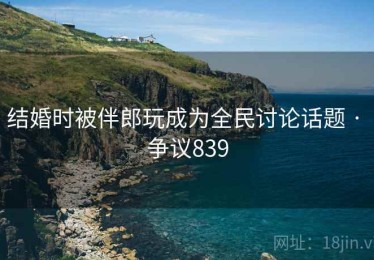 结婚时被伴郎玩成为全民讨论话题 · 争议839