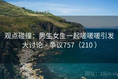 观点碰撞：男生女生一起嗟嗟嗟引发大讨论 · 争议757（210 ）
