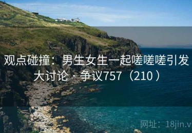 观点碰撞：男生女生一起嗟嗟嗟引发大讨论 · 争议757（210 ）