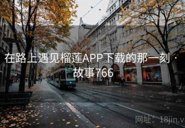在路上遇见榴莲APP下载的那一刻 · 故事766