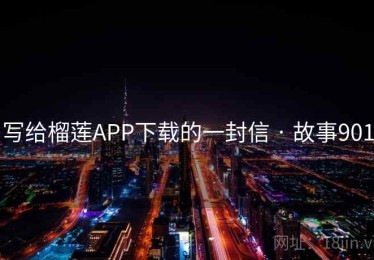 写给榴莲APP下载的一封信 · 故事901