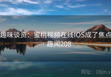 趣味谈资：蜜桃视频在线IOS成了焦点 · 趣闻208