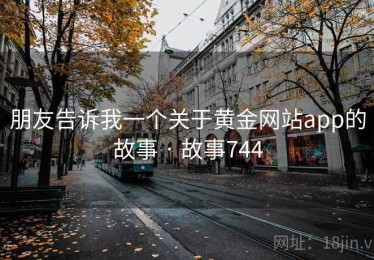 朋友告诉我一个关于黄金网站app的故事 · 故事744