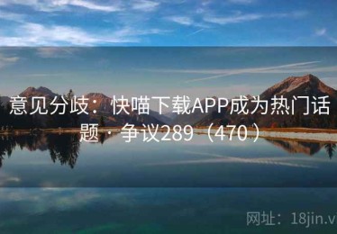 意见分歧：快喵下载APP成为热门话题 · 争议289（470 ）