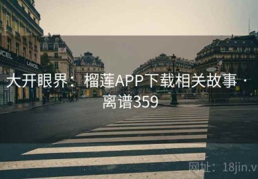 大开眼界：榴莲APP下载相关故事 · 离谱359