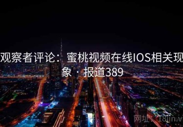 观察者评论：蜜桃视频在线IOS相关现象 · 报道389