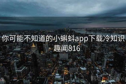 你可能不知道的小蝌蚪app下载冷知识 · 趣闻816