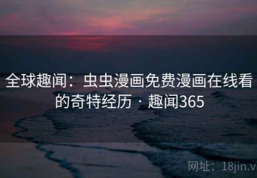 全球趣闻：虫虫漫画免费漫画在线看的奇特经历 · 趣闻365