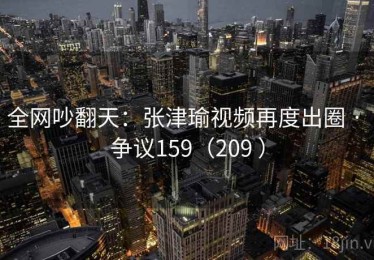 全网吵翻天：张津瑜视频再度出圈 · 争议159（209 ）