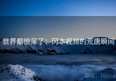 世界都惊呆了：冈本视频的荒唐瞬间