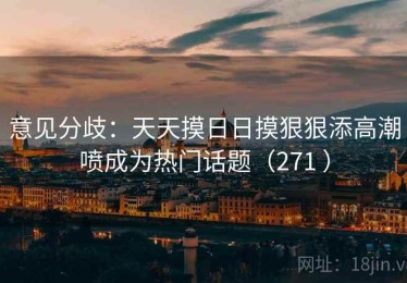 意见分歧：天天摸日日摸狠狠添高潮喷成为热门话题（271 ）