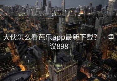 大伙怎么看芭乐app最新下载？ · 争议898