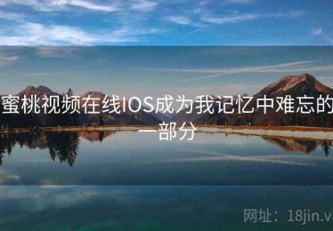 蜜桃视频在线IOS成为我记忆中难忘的一部分