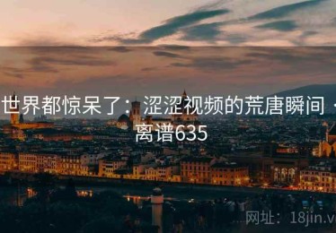 世界都惊呆了：涩涩视频的荒唐瞬间 · 离谱635