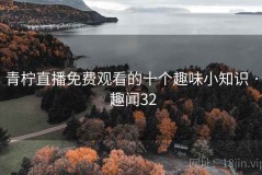 青柠直播免费观看的十个趣味小知识 · 趣闻32