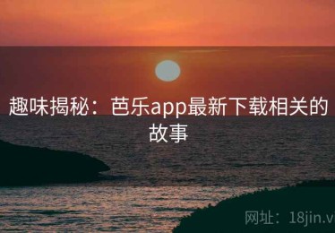 趣味揭秘：芭乐app最新下载相关的故事