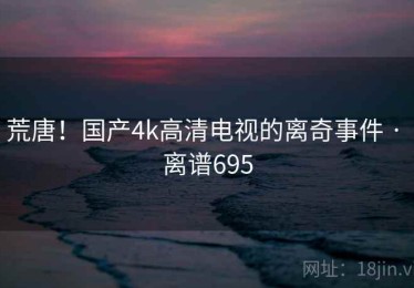 荒唐！国产4k高清电视的离奇事件 · 离谱695
