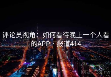 评论员视角：如何看待晚上一个人看的APP · 报道414