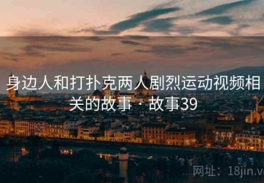 身边人和打扑克两人剧烈运动视频相关的故事 · 故事39