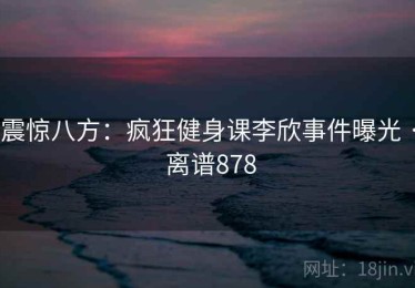 震惊八方：疯狂健身课李欣事件曝光 · 离谱878