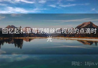 回忆起和草莓视频丝瓜视频的点滴时光