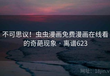 不可思议！虫虫漫画免费漫画在线看的奇葩现象 · 离谱623