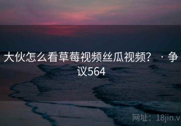 大伙怎么看草莓视频丝瓜视频？ · 争议564