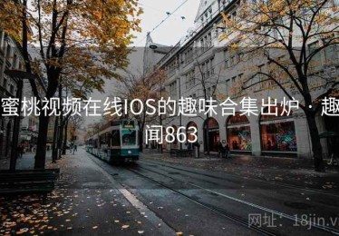蜜桃视频在线IOS的趣味合集出炉 · 趣闻863