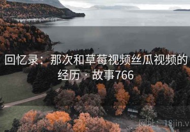 回忆录：那次和草莓视频丝瓜视频的经历 · 故事766