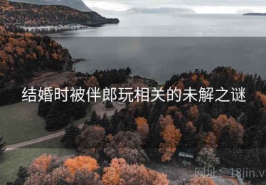 结婚时被伴郎玩相关的未解之谜