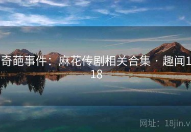 奇葩事件：麻花传剧相关合集 · 趣闻118