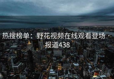 热搜榜单：野花视频在线观看登场 · 报道438