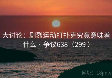大讨论：剧烈运动打扑克究竟意味着什么 · 争议638（299 ）