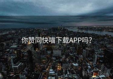 你赞同快喵下载APP吗？
