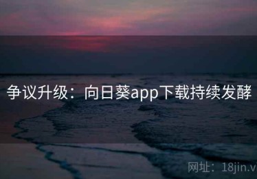 争议升级：向日葵app下载持续发酵