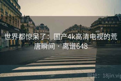 世界都惊呆了：国产4k高清电视的荒唐瞬间 · 离谱648