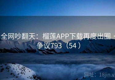 全网吵翻天：榴莲APP下载再度出圈 · 争议793（54 ）
