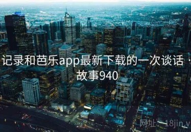 记录和芭乐app最新下载的一次谈话 · 故事940