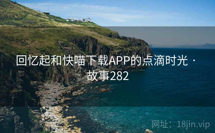 回忆起和快喵下载APP的点滴时光 · 故事282 回忆起和快喵下载APP的点滴时光 · 故事282
