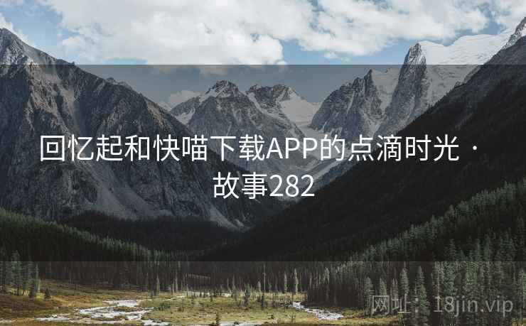 回忆起和快喵下载APP的点滴时光 · 故事282 回忆起和快喵下载APP的点滴时光 · 故事282