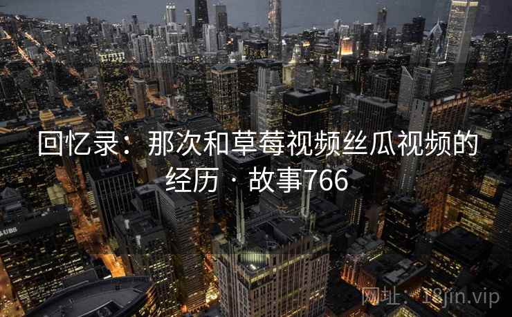 回忆录：那次和草莓视频丝瓜视频的经历 · 故事766