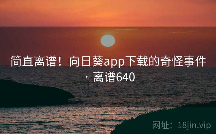 简直离谱！向日葵app下载的奇怪事件 · 离谱640