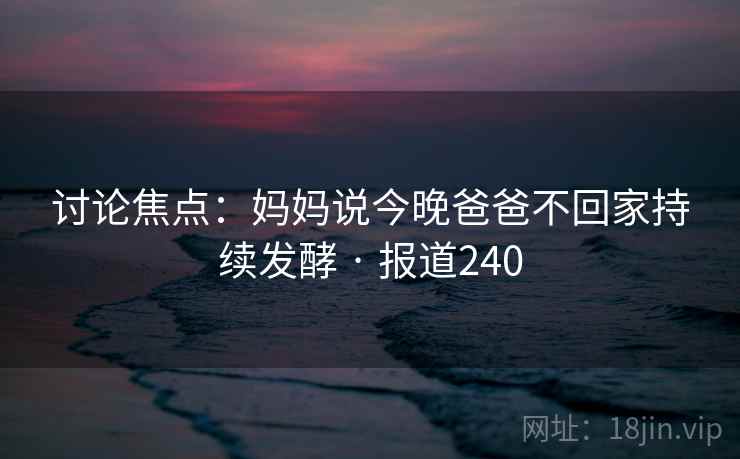 讨论焦点：妈妈说今晚爸爸不回家持续发酵 · 报道240