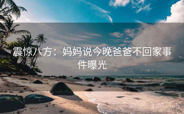 震惊八方：妈妈说今晚爸爸不回家事件曝光