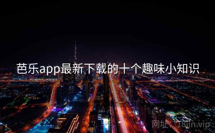 芭乐app最新下载的十个趣味小知识