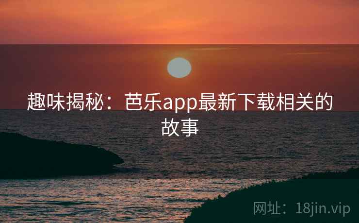 趣味揭秘:芭乐app最新下载相关的故事 趣味揭秘:芭乐app最新下载相关的故事