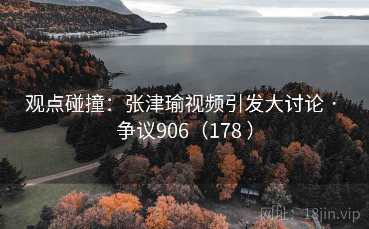 观点碰撞:张津瑜视频引发大讨论 · 争议906(178 ) 观点碰撞:张津瑜视频引发大讨论 · 争议906(178 )