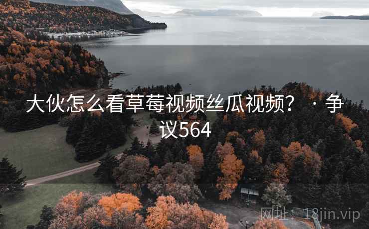 大伙怎么看草莓视频丝瓜视频？ · 争议564