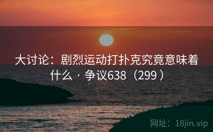 大讨论：剧烈运动打扑克究竟意味着什么 · 争议638（299 ）