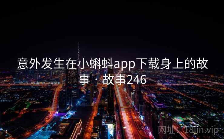 意外发生在小蝌蚪app下载身上的故事 · 故事246 意外发生在小蝌蚪app下载身上的故事 · 故事246